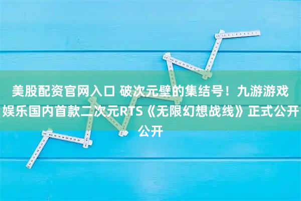 美股配资官网入口 破次元壁的集结号！九游游戏娱乐国内首款二次元RTS《无限幻想战线》正式公开