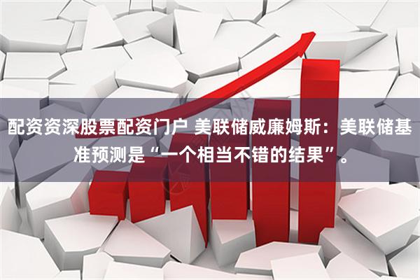 配资资深股票配资门户 美联储威廉姆斯：美联储基准预测是“一个相当不错的结果”。