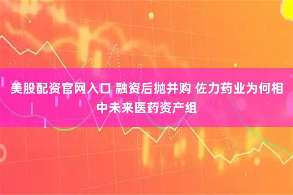 美股配资官网入口 融资后抛并购 佐力药业为何相中未来医药资产组
