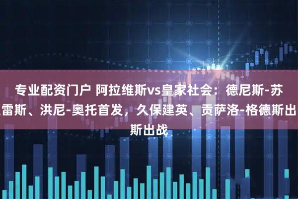 专业配资门户 阿拉维斯vs皇家社会：德尼斯-苏亚雷斯、洪尼-奥托首发，久保建英、贡萨洛-格德斯出战