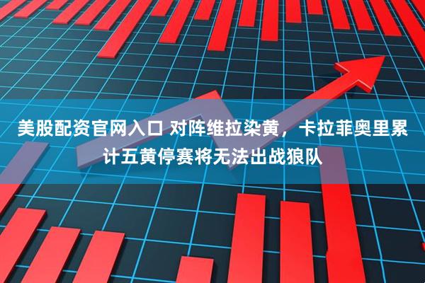 美股配资官网入口 对阵维拉染黄，卡拉菲奥里累计五黄停赛将无法出战狼队
