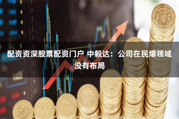 配资资深股票配资门户 中毅达：公司在民爆领域没有布局