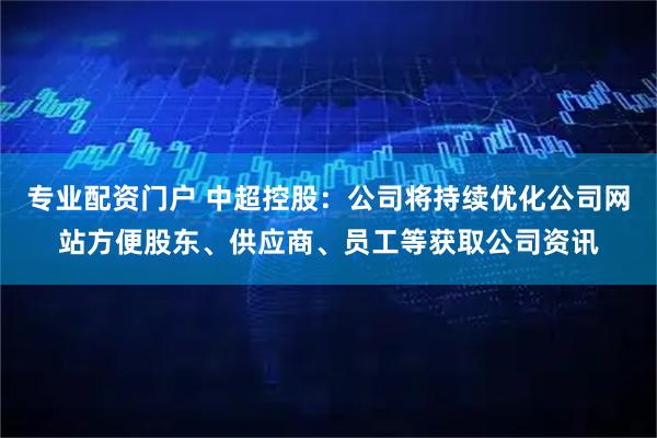 专业配资门户 中超控股：公司将持续优化公司网站方便股东、供应商、员工等获取公司资讯