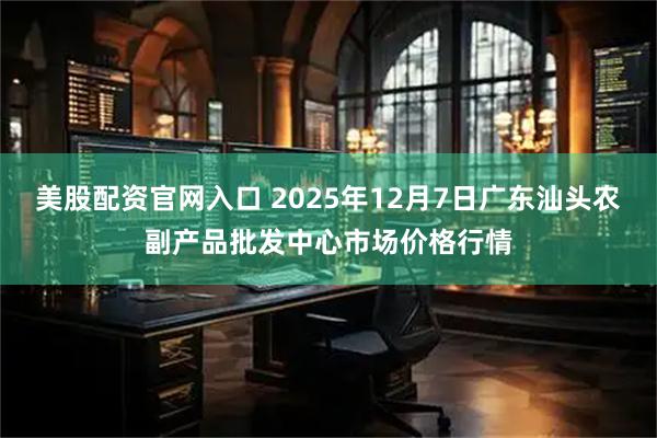美股配资官网入口 2025年12月7日广东汕头农副产品批发中心市场价格行情