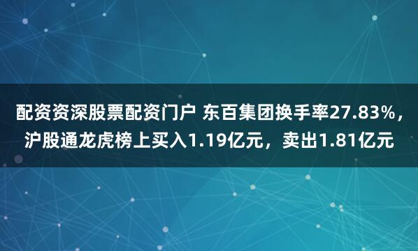 配资资深股票配资门户 东百集团换手率27.83%，沪股通龙虎榜上买入1.19亿元，卖出1.81亿元