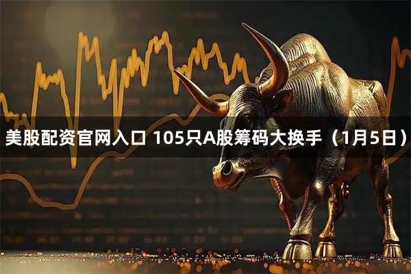 美股配资官网入口 105只A股筹码大换手（1月5日）