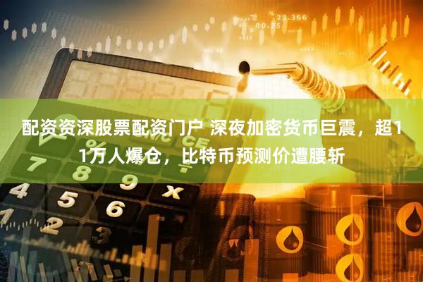 配资资深股票配资门户 深夜加密货币巨震，超11万人爆仓，比特币预测价遭腰斩