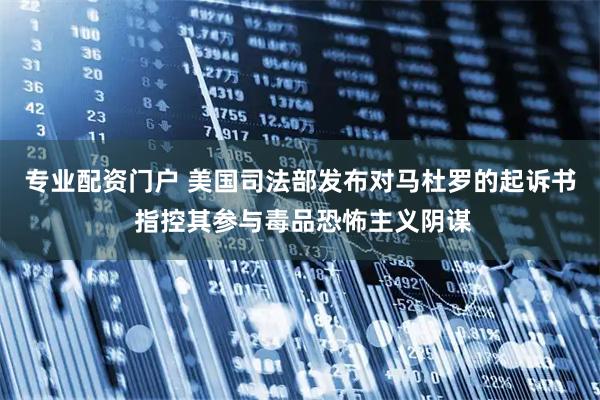 专业配资门户 美国司法部发布对马杜罗的起诉书 指控其参与毒品恐怖主义阴谋