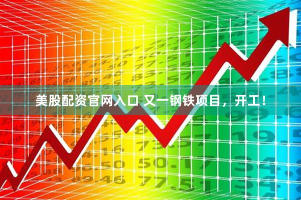 美股配资官网入口 又一钢铁项目，开工！
