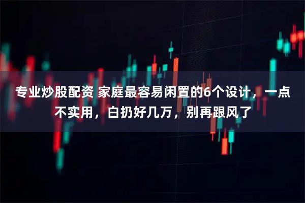 专业炒股配资 家庭最容易闲置的6个设计，一点不实用，白扔好几万，别再跟风了