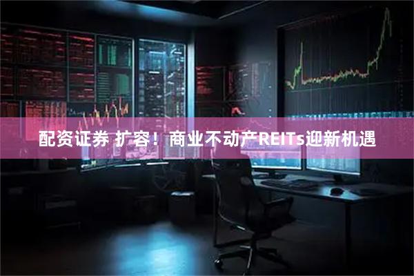 配资证券 扩容！商业不动产REITs迎新机遇