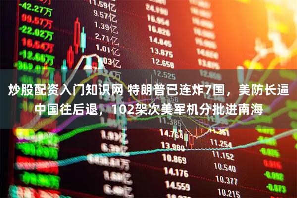 炒股配资入门知识网 特朗普已连炸7国，美防长逼中国往后退，102架次美军机分批进南海