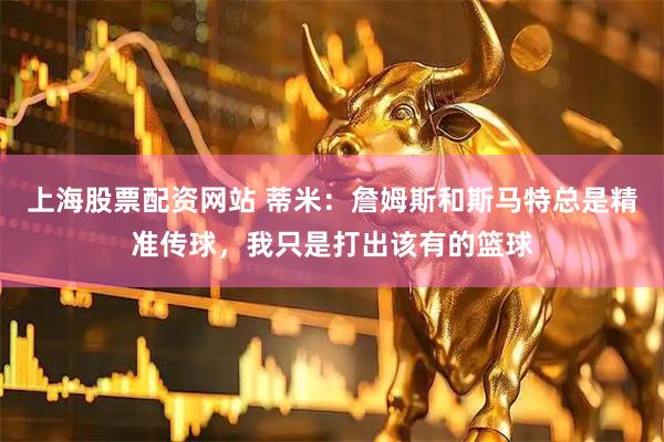 上海股票配资网站 蒂米：詹姆斯和斯马特总是精准传球，我只是打出该有的篮球