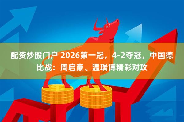 配资炒股门户 2026第一冠，4-2夺冠，中国德比战：周启豪、温瑞博精彩对攻