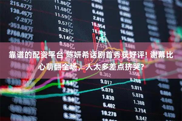 靠谱的配资平台 陈妍希话剧首秀获好评! 谢幕比心萌翻全场，人太多差点挤哭?