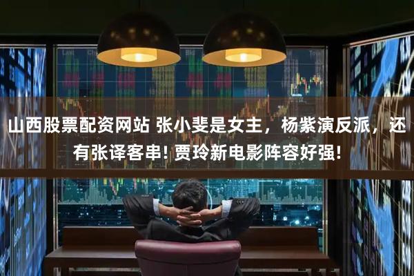 山西股票配资网站 张小斐是女主，杨紫演反派，还有张译客串! 贾玲新电影阵容好强!