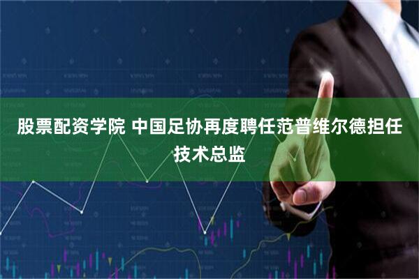 股票配资学院 中国足协再度聘任范普维尔德担任技术总监