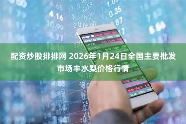 配资炒股排排网 2026年1月24日全国主要批发市场丰水梨价格行情