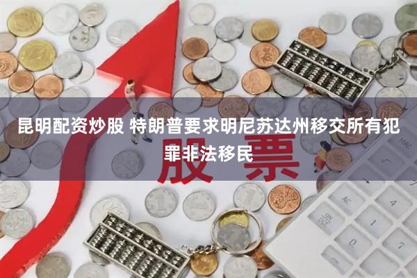 昆明配资炒股 特朗普要求明尼苏达州移交所有犯罪非法移民