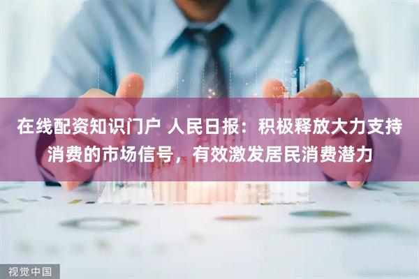 在线配资知识门户 人民日报：积极释放大力支持消费的市场信号，有效激发居民消费潜力