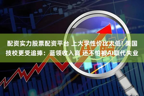 配资实力股票配资平台 上大学性价比太低! 美国技校更受追捧：蓝领收入高 还不怕被AI取代失业