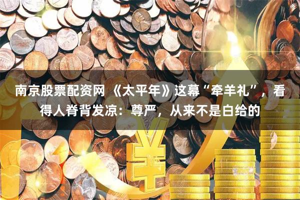 南京股票配资网 《太平年》这幕“牵羊礼”，看得人脊背发凉：尊严，从来不是白给的