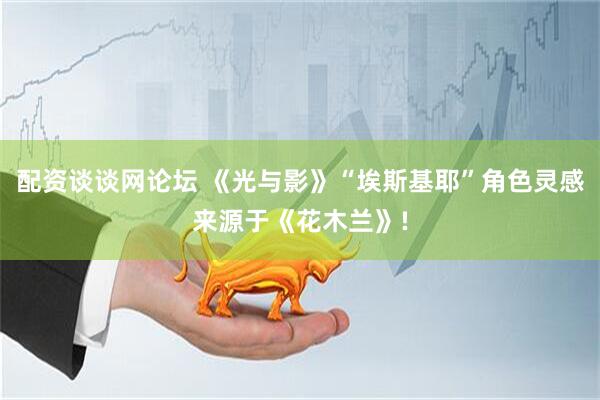 配资谈谈网论坛 《光与影》“埃斯基耶”角色灵感来源于《花木兰》!