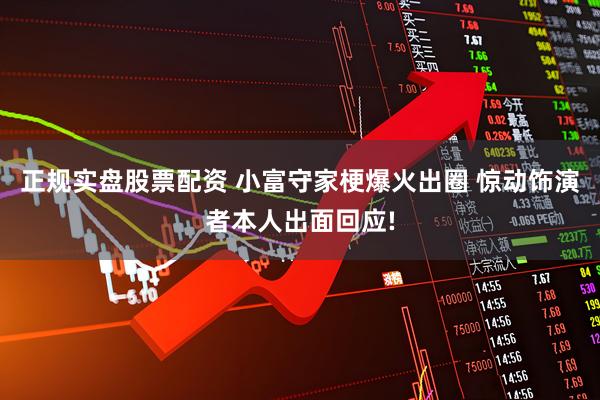 正规实盘股票配资 小富守家梗爆火出圈 惊动饰演者本人出面回应!