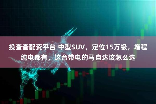 投查查配资平台 中型SUV，定位15万级，增程纯电都有，这台带电的马自达该怎么选