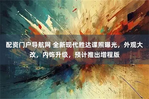 配资门户导航网 全新现代胜达谍照曝光，外观大改，内饰升级，预计推出增程版