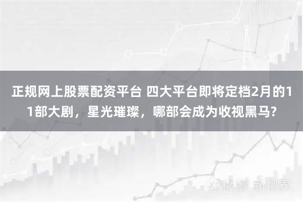 正规网上股票配资平台 四大平台即将定档2月的11部大剧，星光璀璨，哪部会成为收视黑马?