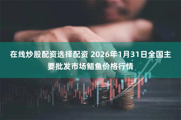 在线炒股配资选择配资 2026年1月31日全国主要批发市场鲳鱼价格行情