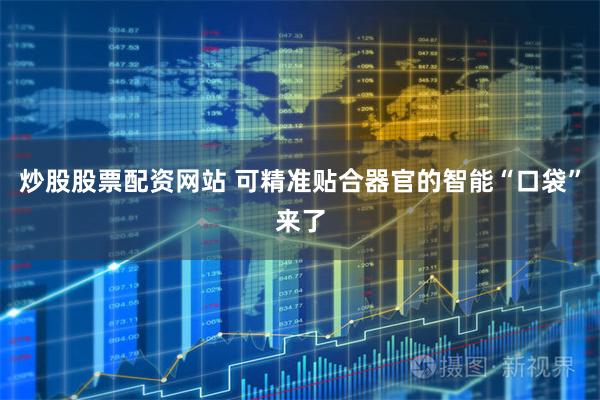 炒股股票配资网站 可精准贴合器官的智能“口袋”来了