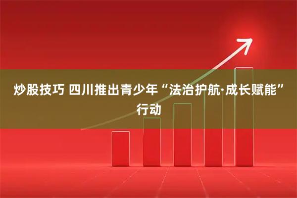 炒股技巧 四川推出青少年“法治护航·成长赋能”行动