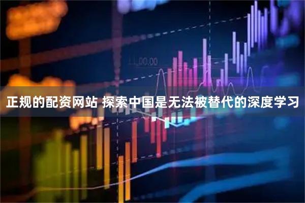 正规的配资网站 探索中国是无法被替代的深度学习