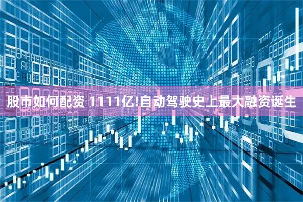 股市如何配资 1111亿!自动驾驶史上最大融资诞生