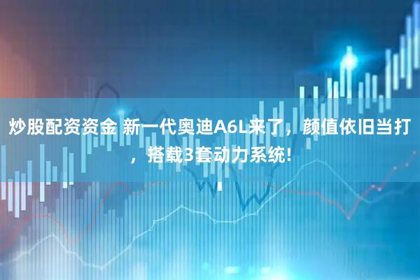 炒股配资资金 新一代奥迪A6L来了，颜值依旧当打，搭载3套动力系统!