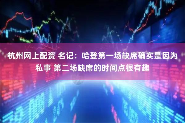 杭州网上配资 名记：哈登第一场缺席确实是因为私事 第二场缺席的时间点很有趣