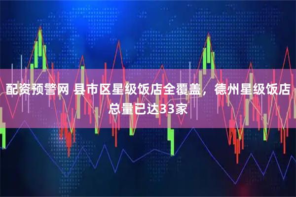 配资预警网 县市区星级饭店全覆盖，德州星级饭店总量已达33家