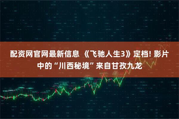 配资网官网最新信息 《飞驰人生3》定档! 影片中的“川西秘境”来自甘孜九龙
