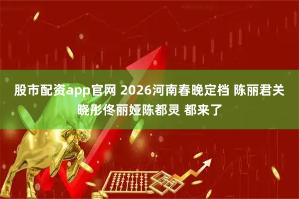 股市配资app官网 2026河南春晚定档 陈丽君关晓彤佟丽娅陈都灵 都来了