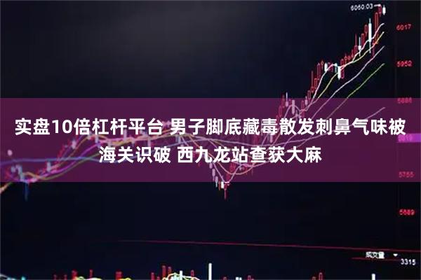 实盘10倍杠杆平台 男子脚底藏毒散发刺鼻气味被海关识破 西九龙站查获大麻