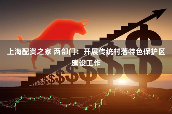 上海配资之家 两部门：开展传统村落特色保护区建设工作