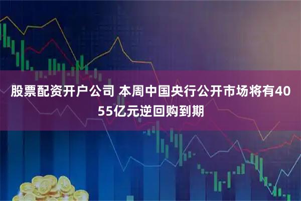 股票配资开户公司 本周中国央行公开市场将有4055亿元逆回购到期