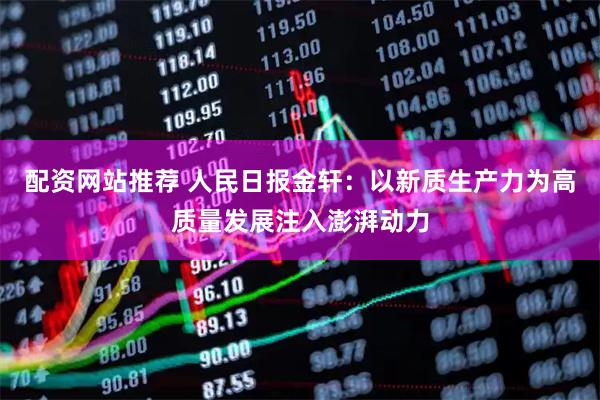 配资网站推荐 人民日报金轩：以新质生产力为高质量发展注入澎湃动力