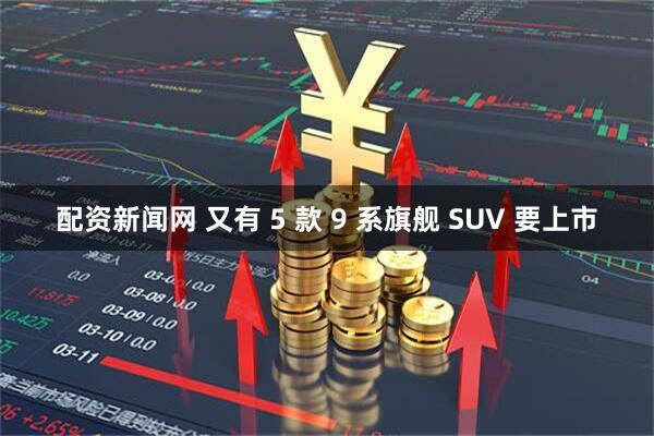 配资新闻网 又有 5 款 9 系旗舰 SUV 要上市