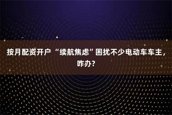 按月配资开户 “续航焦虑”困扰不少电动车车主，咋办?