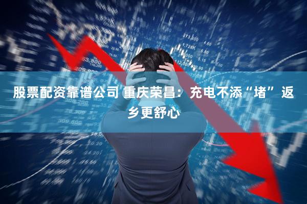 股票配资靠谱公司 重庆荣昌：充电不添“堵” 返乡更舒心