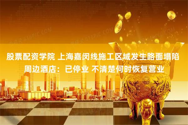 股票配资学院 上海嘉闵线施工区域发生路面塌陷 周边酒店：已停业 不清楚何时恢复营业