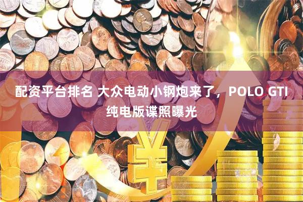 配资平台排名 大众电动小钢炮来了，POLO GTI纯电版谍照曝光